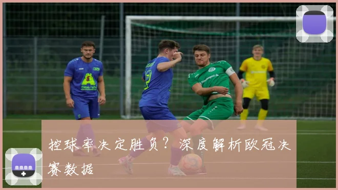 控球率决定胜负？深度解析欧冠决赛数据