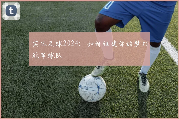 实况足球2024:如何组建你的梦幻冠军球队