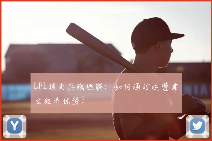 LPL顶尖兵线理解:如何通过运营建立经济优势?