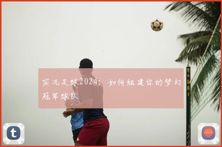 实况足球2024：如何组建你的梦幻冠军球队