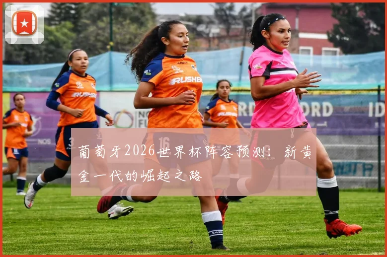 葡萄牙2026世界杯阵容预测：新黄金一代的崛起之路