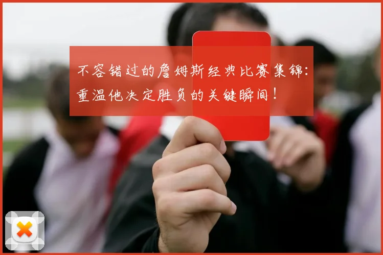不容错过的詹姆斯经典比赛集锦：重温他决定胜负的关键瞬间！