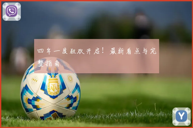 四年一度狂欢开启！最新看点与完整指南