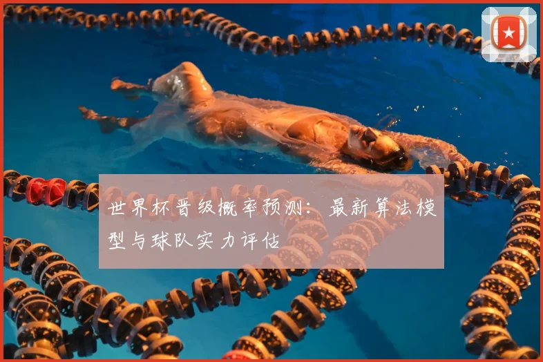 世界杯晋级概率预测：最新算法模型与球队实力评估