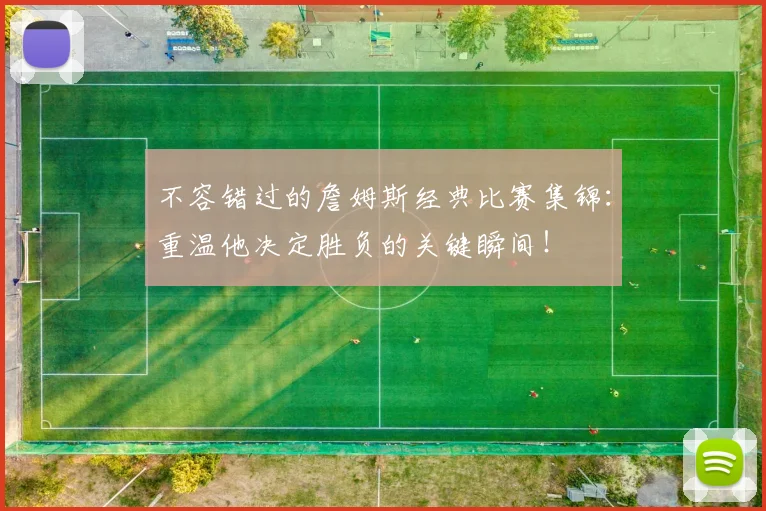 不容错过的詹姆斯经典比赛集锦:重温他决定胜负的关键瞬间!