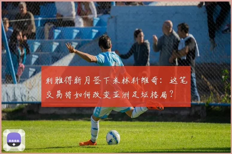 利雅得新月签下米林科维奇：这笔交易将如何改变亚洲足坛格局？