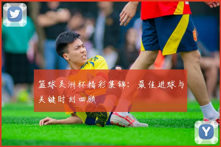 篮球美洲杯精彩集锦：最佳进球与关键时刻回顾