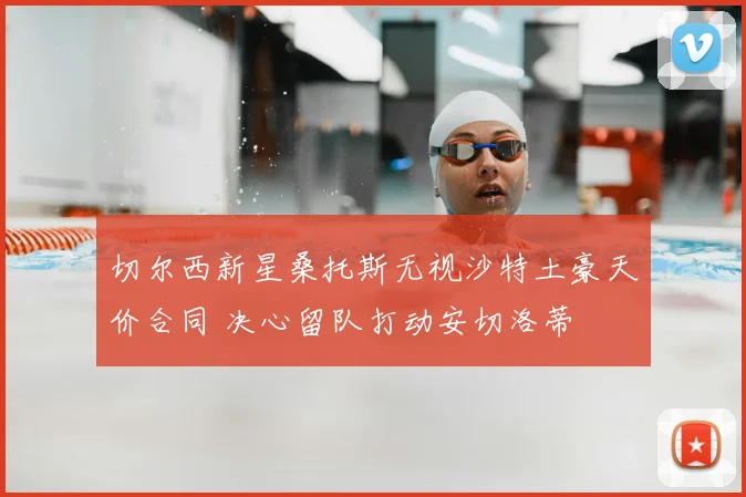 切尔西新星桑托斯无视沙特土豪天价合同 决心留队打动安切洛蒂