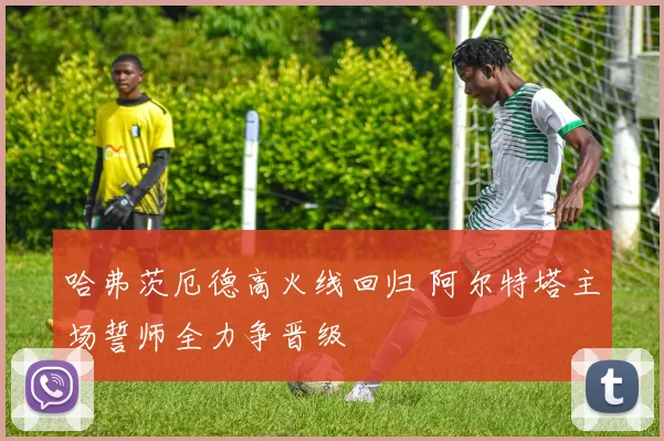 哈弗茨厄德高火线回归 阿尔特塔主场誓师全力争晋级