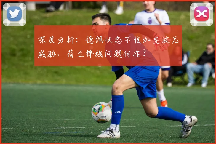 深度分析:德佩状态不佳加克波无威胁,荷兰锋线问题何在?