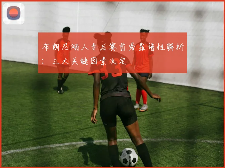 布朗尼湖人季后赛首秀靠谱性解析:三大关键因素决定