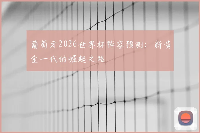葡萄牙2026世界杯阵容预测:新黄金一代的崛起之路