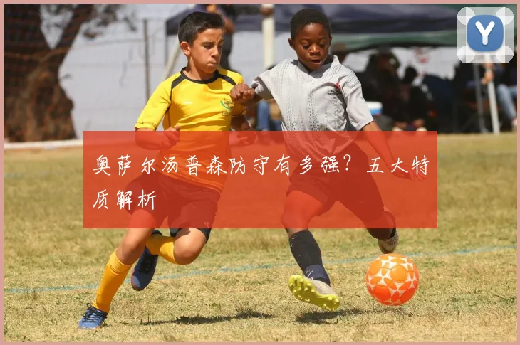 奥萨尔汤普森防守有多强？五大特质解析