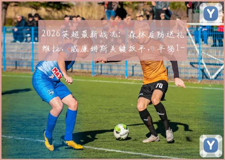 2026英超最新战况:森林后防送礼维拉,威廉姆斯关键扳平,半场1-1悬念丛生