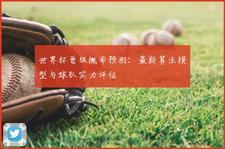 世界杯晋级概率预测:最新算法模型与球队实力评估