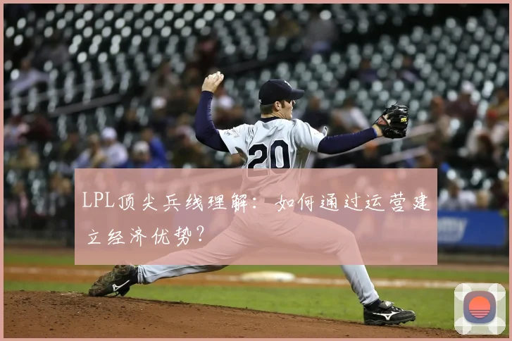 LPL顶尖兵线理解:如何通过运营建立经济优势?
