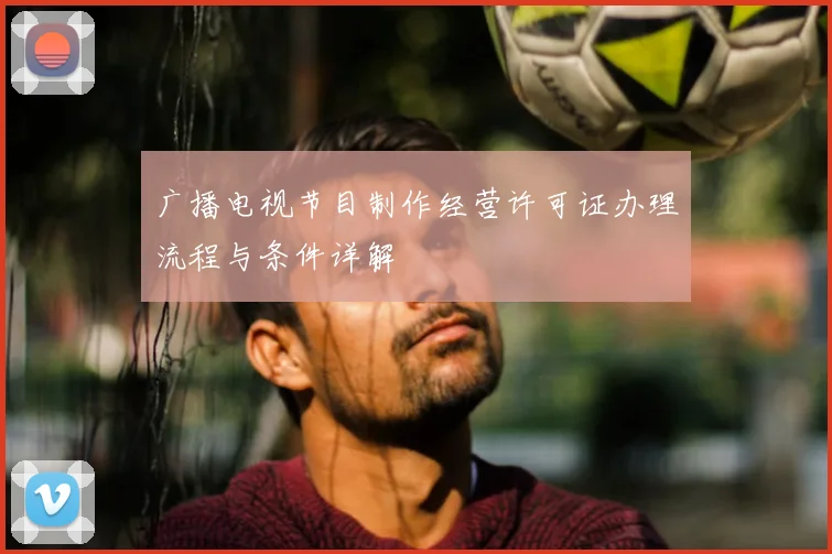 广播电视节目制作经营许可证办理流程与条件详解