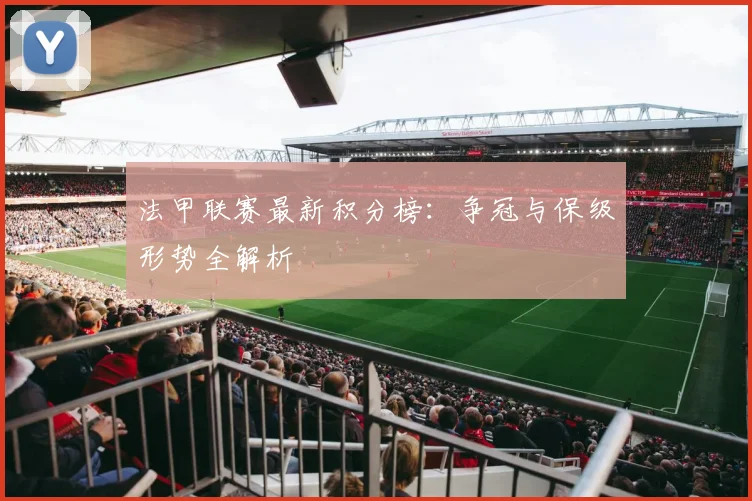 法甲联赛最新积分榜：争冠与保级形势全解析