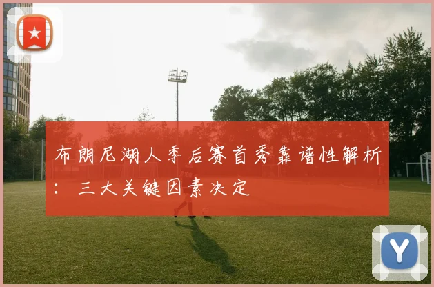 布朗尼湖人季后赛首秀靠谱性解析：三大关键因素决定