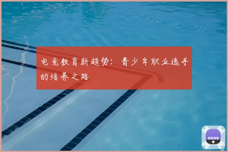 电竞教育新趋势：青少年职业选手的培养之路