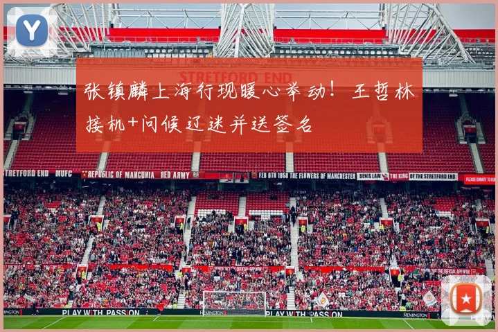张镇麟上海行现暖心举动!王哲林接机+问候辽迷并送签名