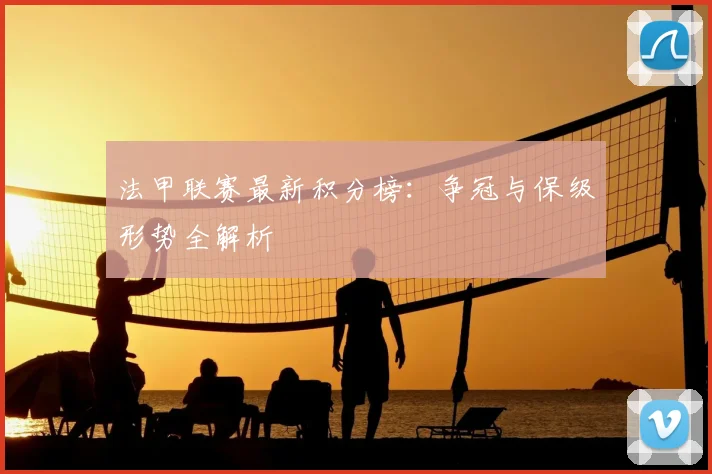 法甲联赛最新积分榜:争冠与保级形势全解析