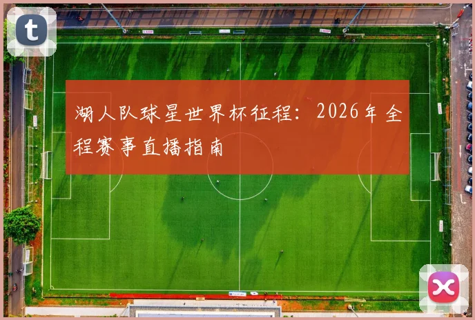 湖人队球星世界杯征程：2026年全程赛事直播指南