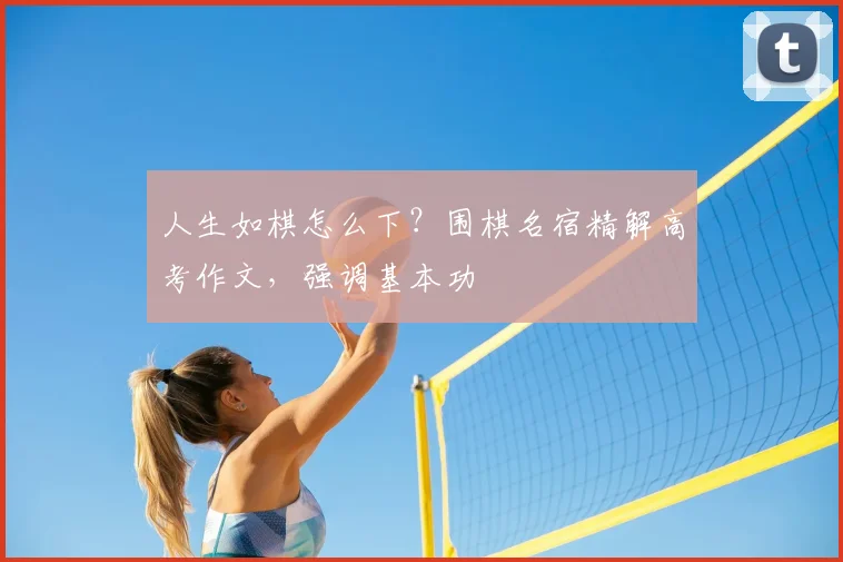 人生如棋怎么下?围棋名宿精解高考作文,强调基本功