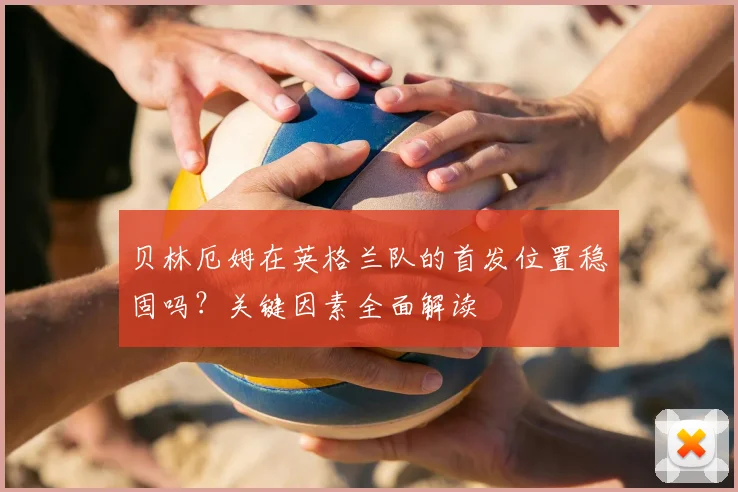 贝林厄姆在英格兰队的首发位置稳固吗？关键因素全面解读