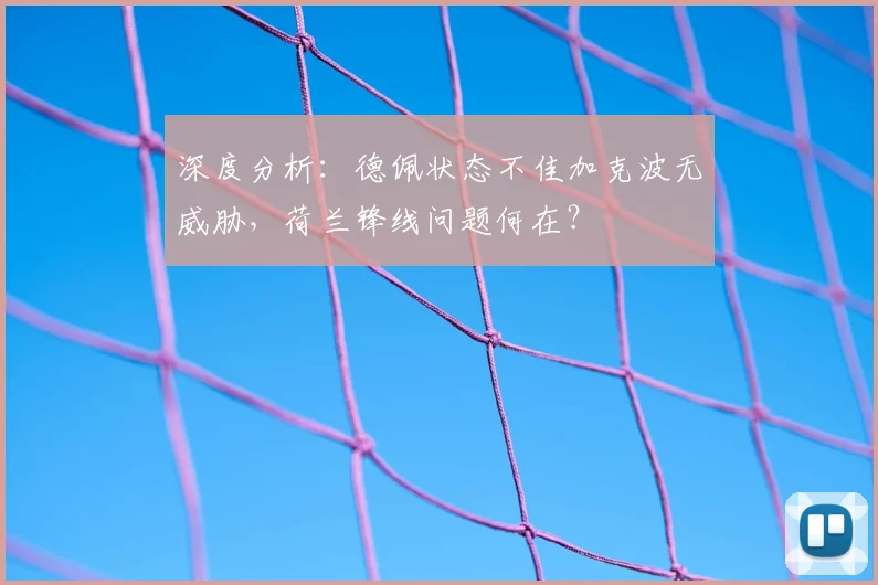 深度分析：德佩状态不佳加克波无威胁，荷兰锋线问题何在？