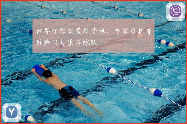 世界杯预测最新资讯:专家分析夺冠热门与黑马球队