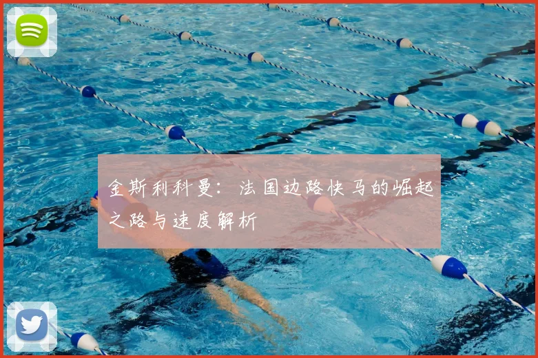 金斯利科曼:法国边路快马的崛起之路与速度解析