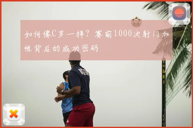 如何像C罗一样?赛前1000次射门加练背后的成功密码