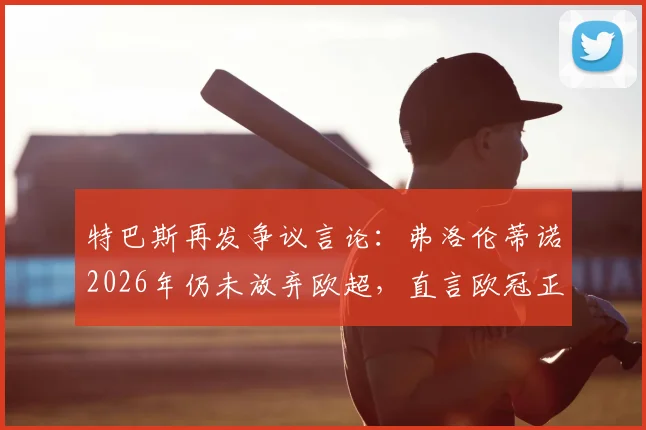 特巴斯再发争议言论：弗洛伦蒂诺2026年仍未放弃欧超，直言欧冠正被改造为“新型欧超”